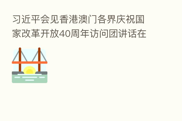会见香港澳门各界庆祝国家改革开放40周年访问团讲话在港澳引起热烈反响
