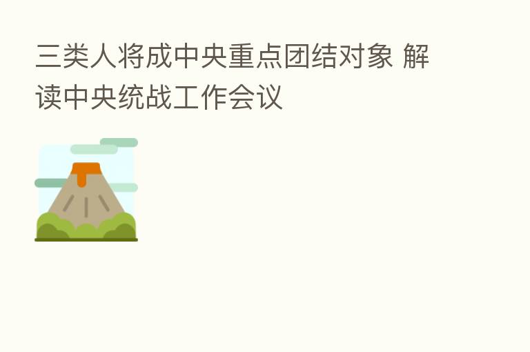 三类人将成中央重点团结对象 解读中央统战工作会议