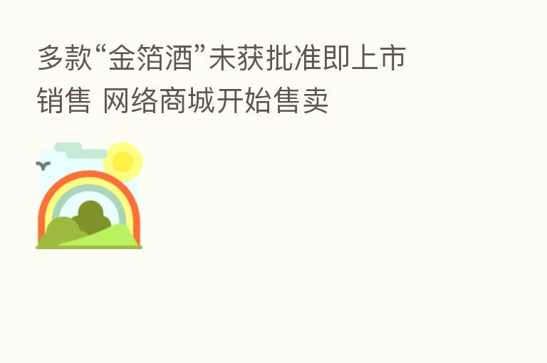 多款“金箔酒”未获批准即上市销售 网络商城开始售卖