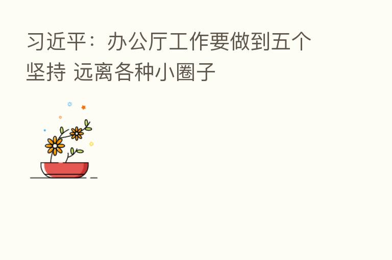          ：办公厅工作要做到五个坚持 远离各种小圈子