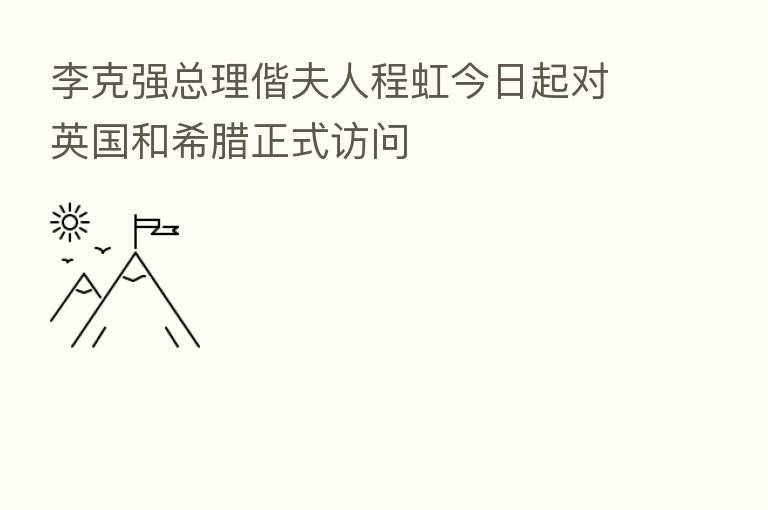 李克强总理偕夫人程虹今日起对英国和希腊正式访问