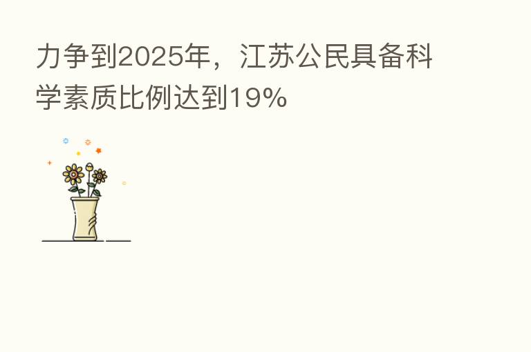 力争到2025年，江苏公民具备科学素质比例达到19%