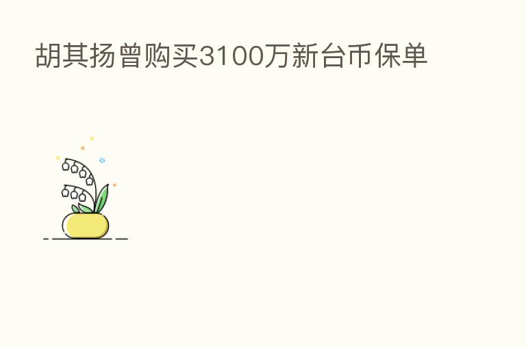 胡其扬曾购买3100万新台币保单