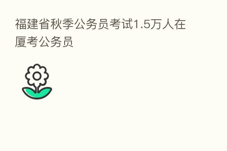 福建省秋季公务员考试1.5万人在厦考公务员