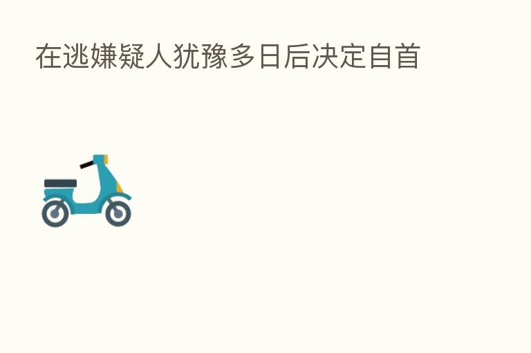 在逃嫌疑人犹豫多日后决定自首