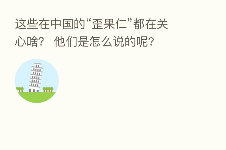 这些在中国的“歪果仁”都在关心啥？ 他们是怎么说的呢?
