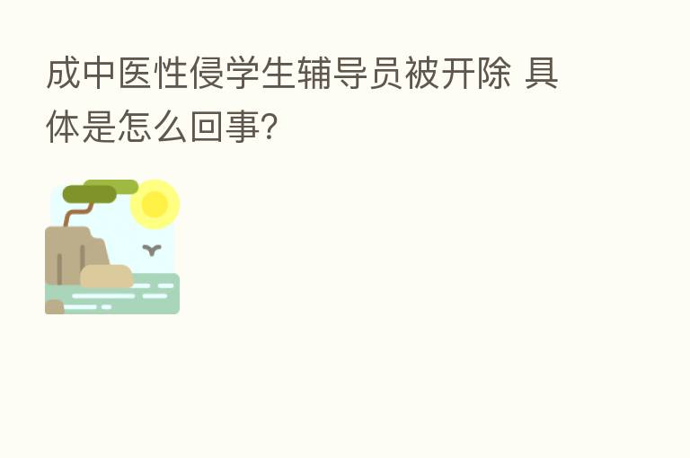 成中医性侵学生辅导员被开除 具体是怎么回事?