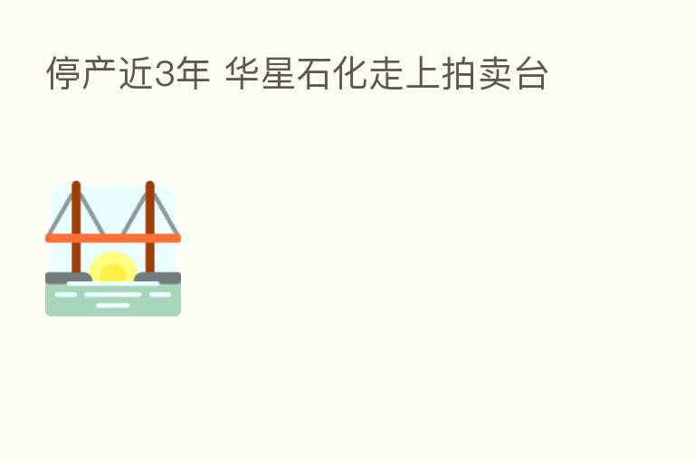 停产近3年 华星石化走上拍卖台