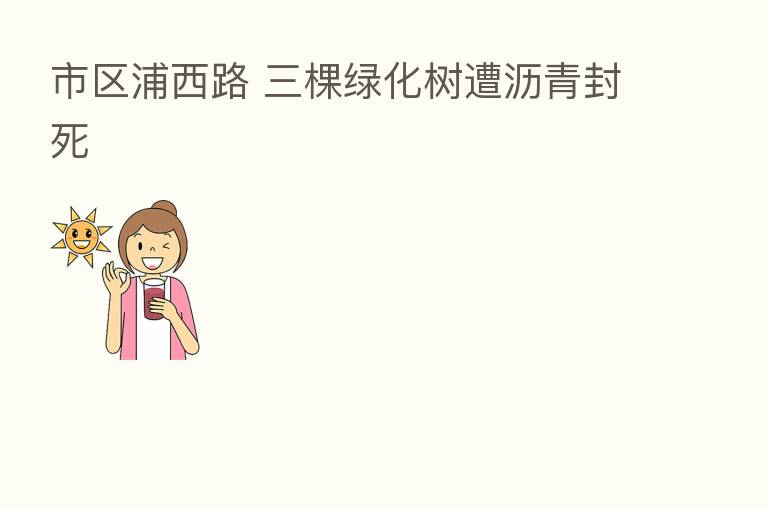 市区浦西路 三棵绿化树遭沥青封死