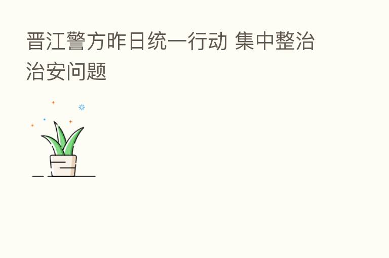 晋江警方昨日统一行动 集中整治治安问题