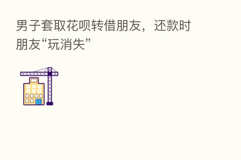 男子套取花呗转借朋友，还款时朋友“玩消失”