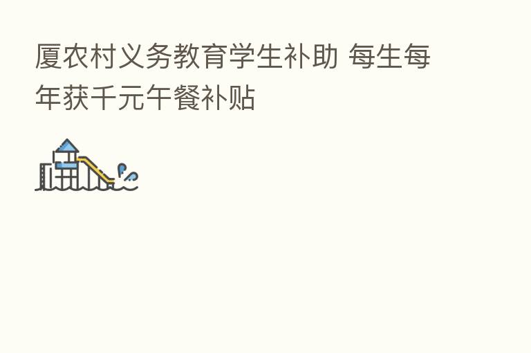 厦农村义务教育学生补助 每生每年获千元午餐补贴