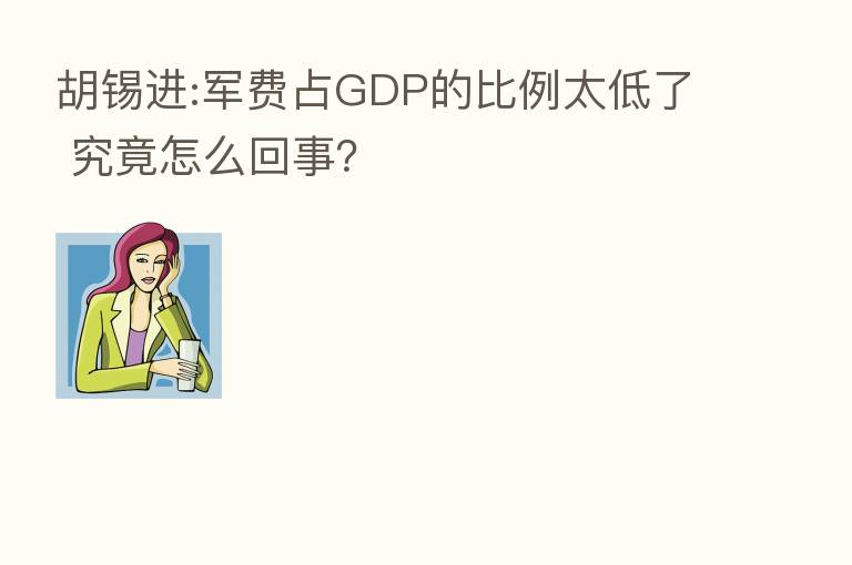 胡锡进:军费占GDP的比例太低了 究竟怎么回事？