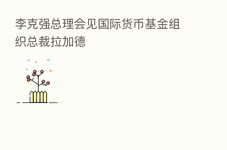 李克强总理会见国际货币基金组织总裁拉加德