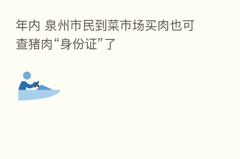 年内 泉州市民到菜市场买肉也可查猪肉“身份证”了