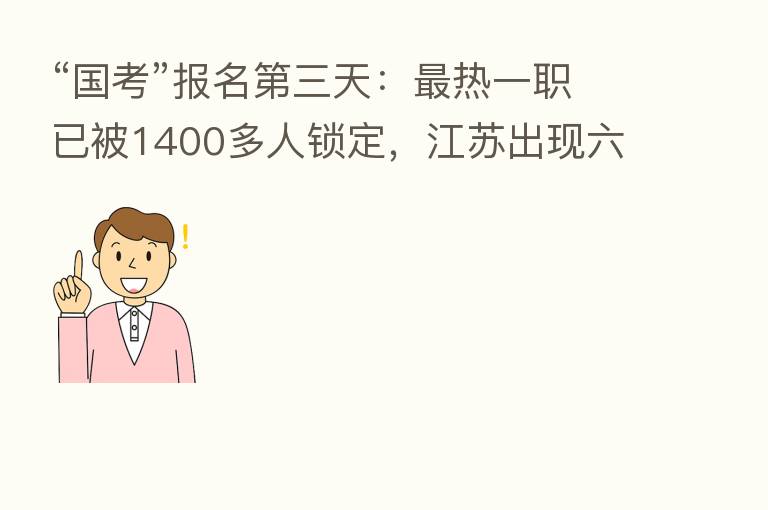 “国考”报名 三天: 热一职已被1400多人锁定,江苏出现六个“百里挑一”职位