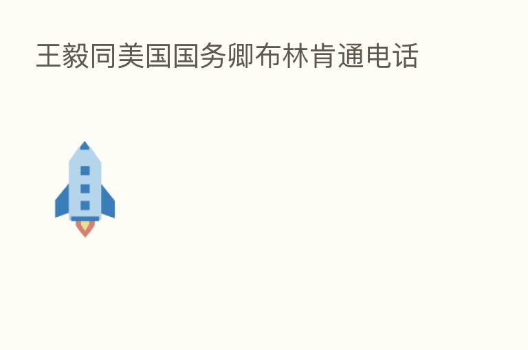 王毅同美国国务卿布林肯通电话