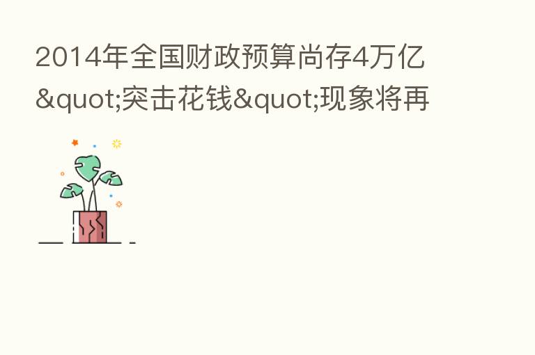 2014年全国财政预算尚存4万亿 "突击花前"现象将再现