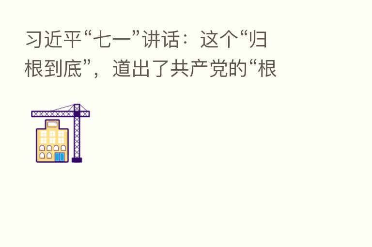          “七一”讲话：这个“归根到底”，道出了共产党的“根”与“魂”