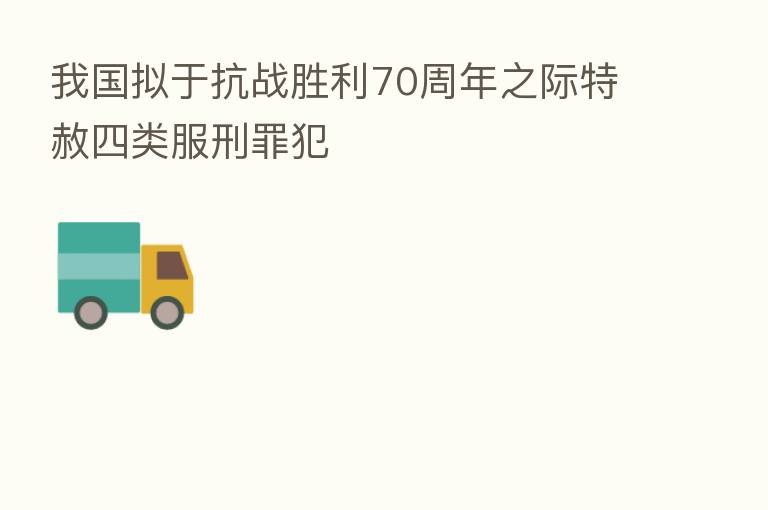 我国拟于抗战胜利70周年之际特赦四类服刑罪犯