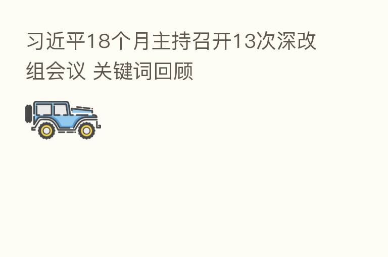          18个月主持召开13次深改组会议 关键词回顾
