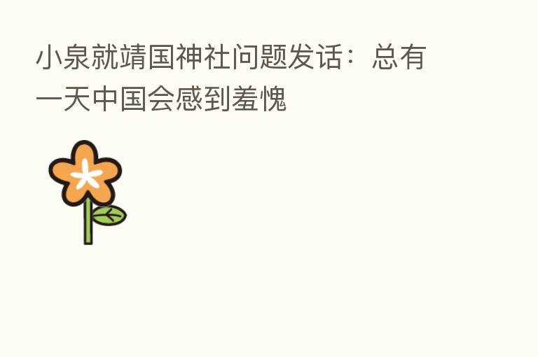 小泉就靖国神社问题发话:总有一天中国会感到羞愧