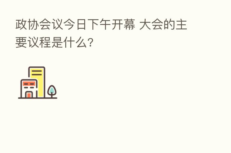 政协会议今日下午开幕 大会的主要议程是什么?