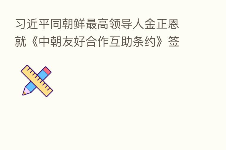 同朝鲜 高领导人金正恩就《中朝友好合作互助条约》签订60周年互致贺电