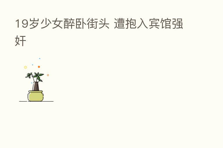 19岁少女醉卧街头 遭抱入宾馆强奸