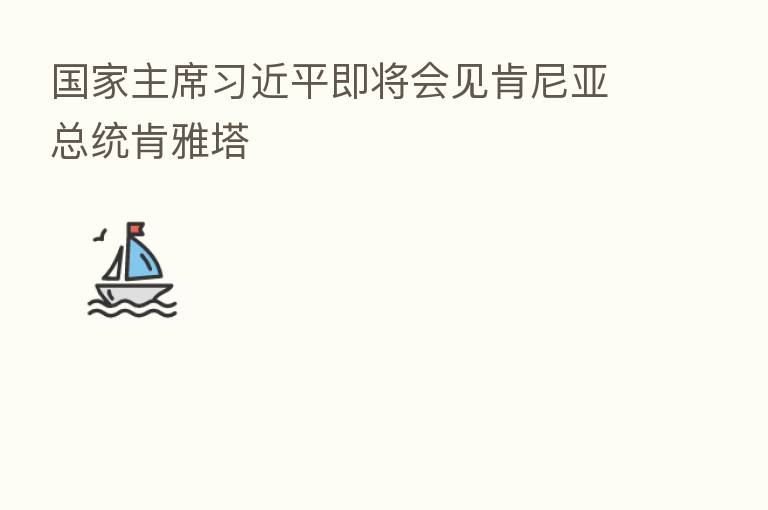 国家主席 即将会见肯尼亚总统肯雅塔