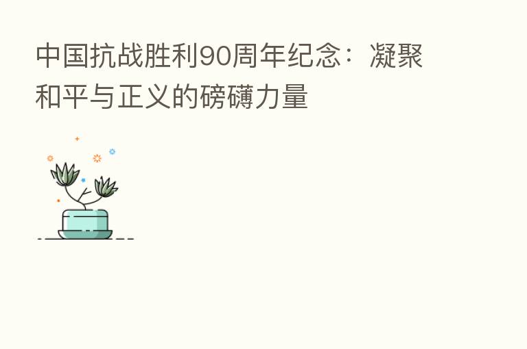 中国抗战胜利90周年纪念:凝聚和平与正义的磅礴力量
