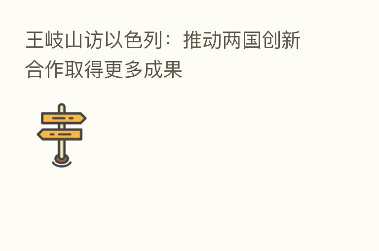 访以色列:推动两国创新合作取得更多成果