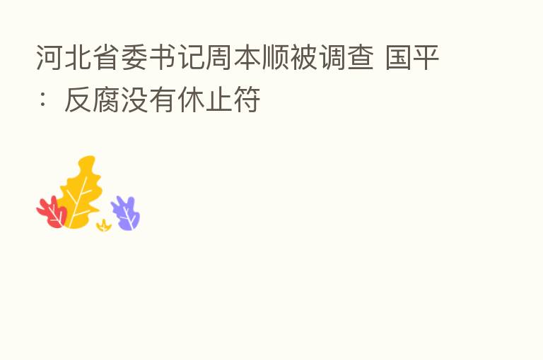 河北省委书记周本顺被调查 国平:反腐没有休止符