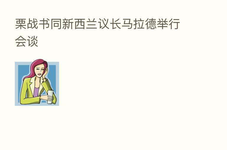 栗战书同新西兰议长马拉德举行会谈