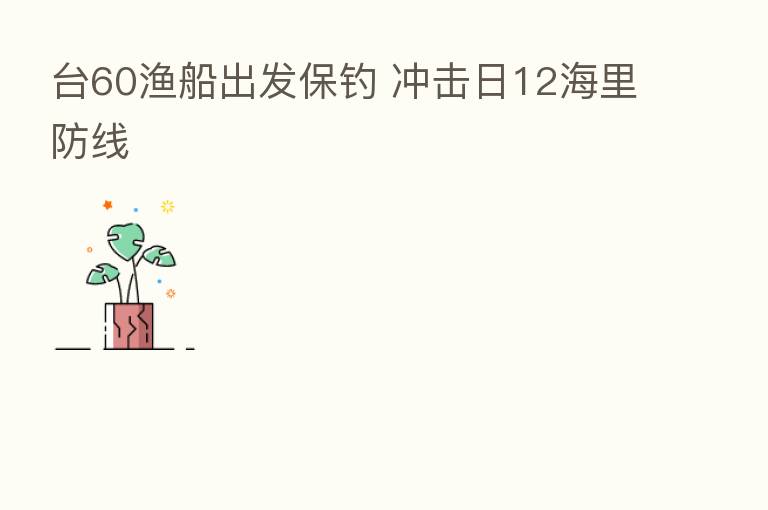 台60渔船出发保钓 冲击日12海里防线