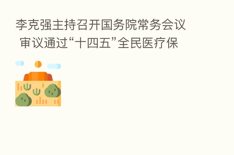 李克强主持召开国务院常务会议 审议通过“十四五”全民医疗保障规划