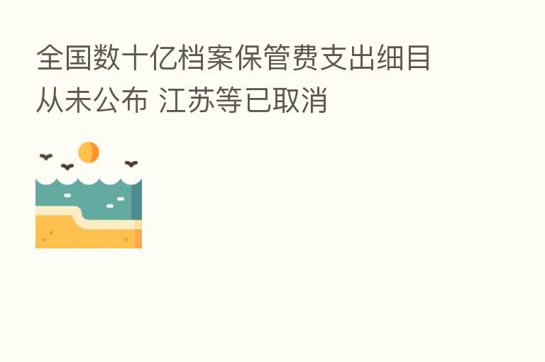 全国数十亿档案保管费支出细目从未公布 江苏等已取消