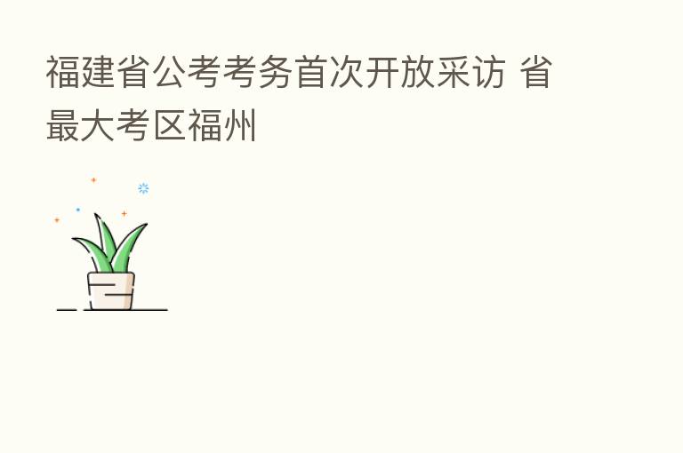 福建省公考考务首次开放采访 省   大考区福州