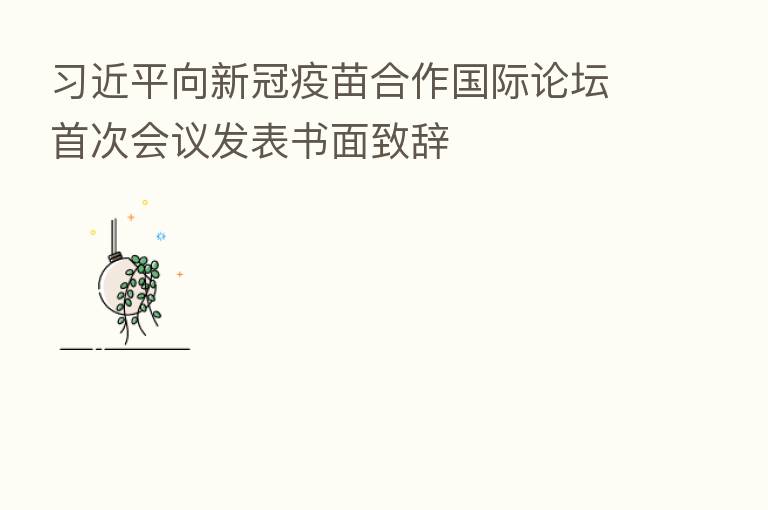 向新冠疫苗合作国际论坛首次会议发表书面致辞