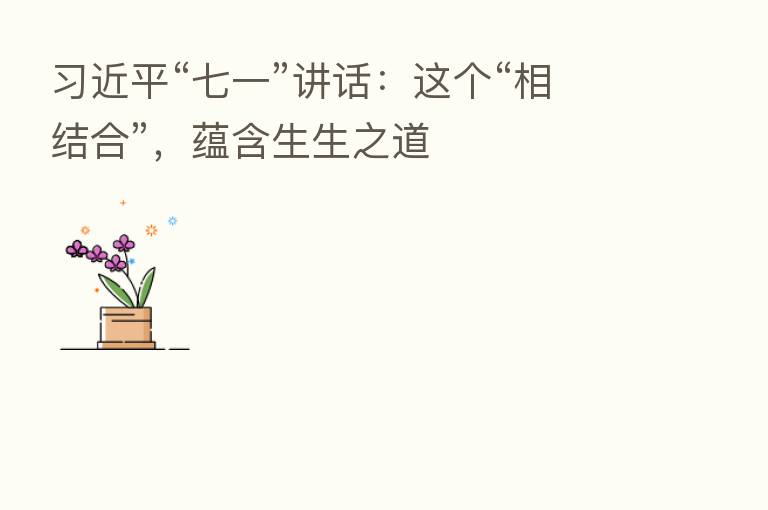 “七一”讲话:这个“相结合”,蕴含生生之道