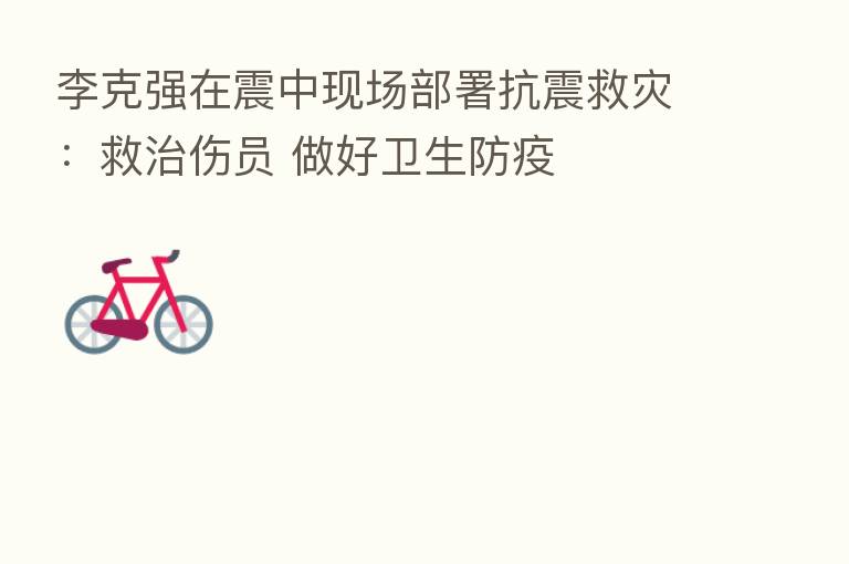 李克强在震中现场部署抗震救灾:救治伤员 做好卫生防疫