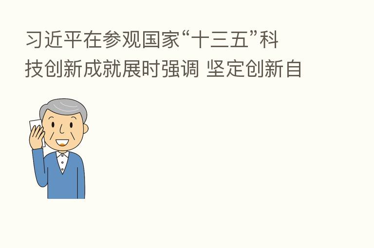 在参观国家“十三五”科技创新成就展时强调 坚定创新自信紧抓创新机遇 加快实现高水平科技自立自强 李克强栗战书汪洋王