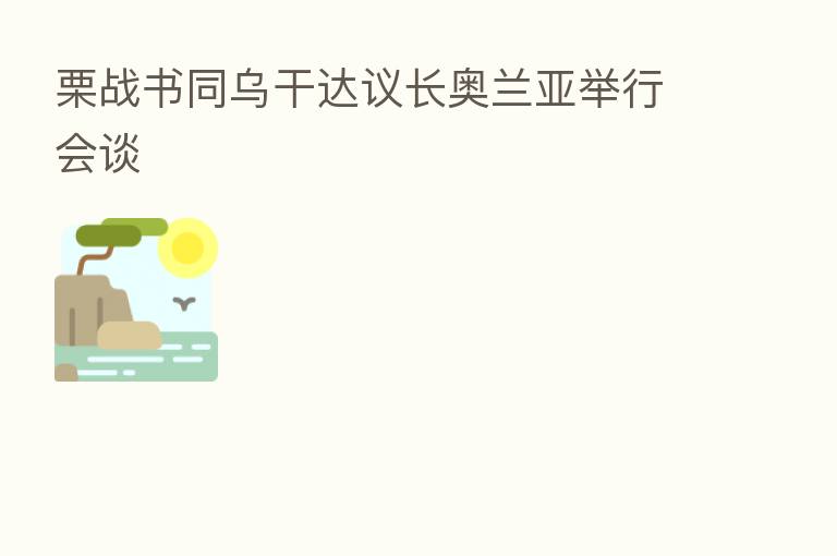 栗战书同乌干达议长奥兰亚举行会谈