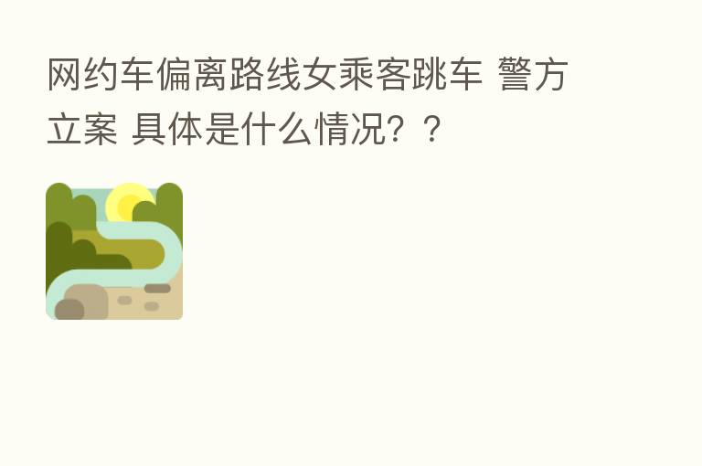 网约车偏离路线女乘客跳车 警方立案 具体是什么情况??