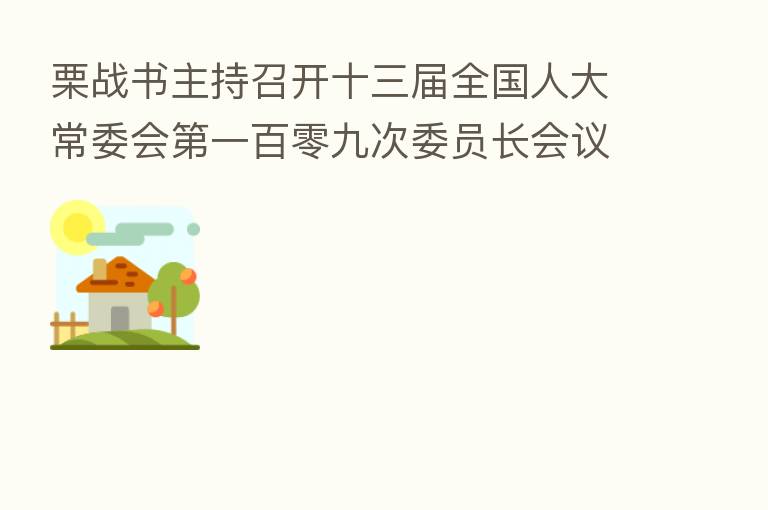 栗战书主持召开十三届全国人大常委会   一百零九次委员长会议