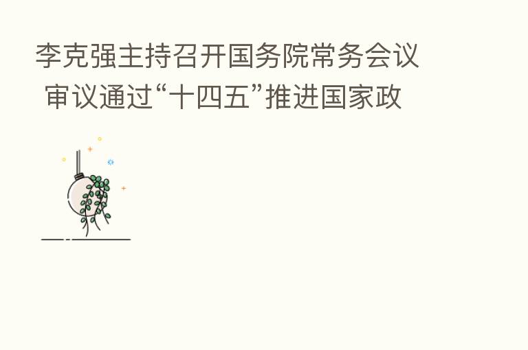 李克强主持召开国务院常务会议 审议通过“十四五”推进国家政务信息化规划
