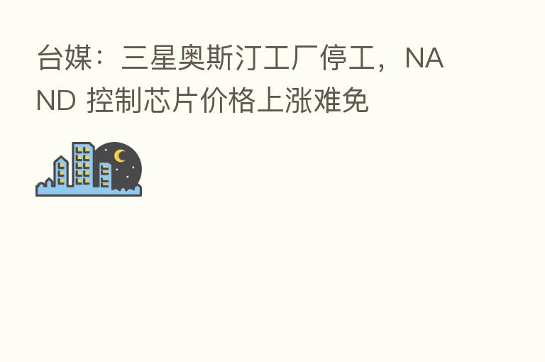 台媒：三星奥斯汀工厂停工，NAND 控制芯片价格上涨难免