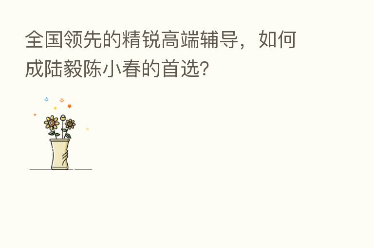 全国领先的精锐高端辅导，如何成陆毅陈小春的首选？