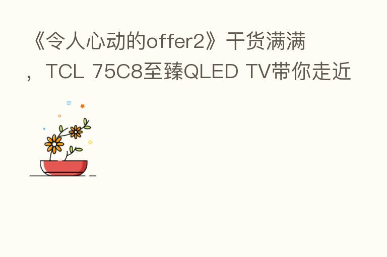 《令人心动的offer2》干货满满，TCL 75C8至臻QLED TV带你走近职场！