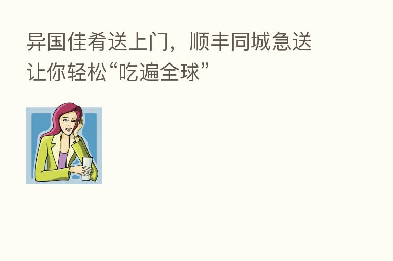 异国佳肴送上门，顺丰同城急送让你轻松“吃遍全球”